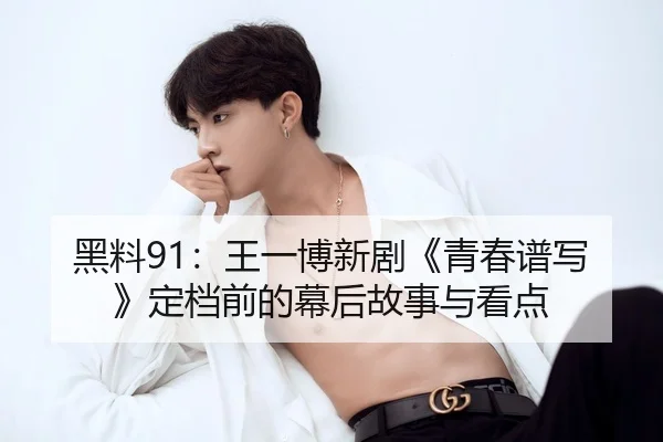 黑料91：王一博新剧《青春谱写》定档前的幕后故事与看点